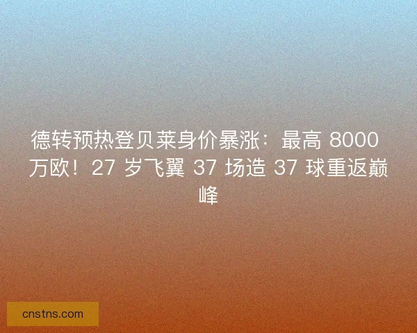 德转预热登贝莱身价暴涨：最高 8000 万欧！27 岁飞翼 37 场造 37 球重返巅峰