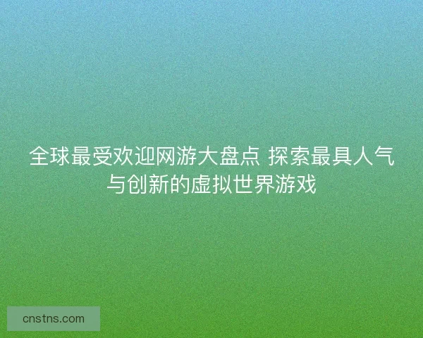全球最受欢迎网游大盘点 探索最具人气与创新的虚拟世界游戏 全球最受欢迎网游大盘点 探索最具人气与创新的虚拟世界游戏