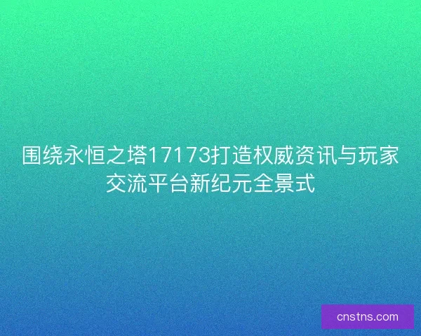 围绕永恒之塔17173打造权威资讯与玩家交流平台新纪元全景式