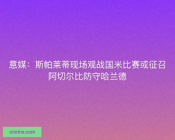 意媒：斯帕莱蒂现场观战国米比赛或征召阿切尔比防守哈兰德