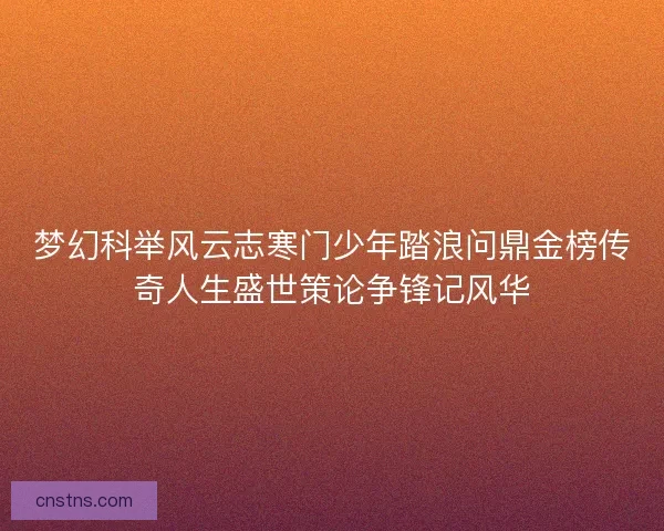 梦幻科举风云志寒门少年踏浪问鼎金榜传奇人生盛世策论争锋记风华