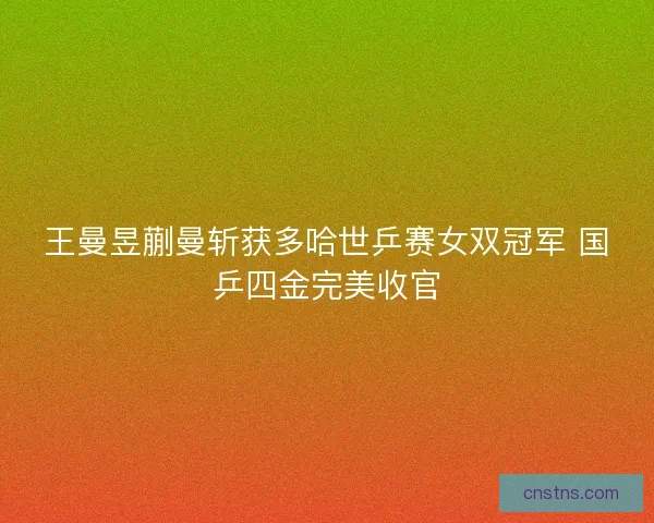 王曼昱蒯曼斩获多哈世乒赛女双冠军 国乒四金完美收官