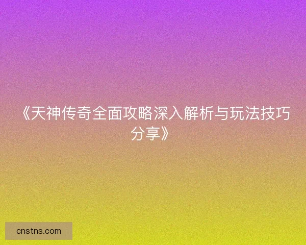 《天神传奇全面攻略深入解析与玩法技巧分享》