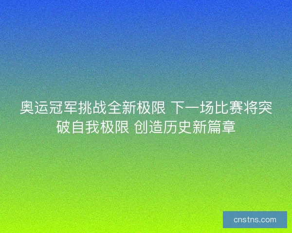 奥运冠军挑战全新极限 下一场比赛将突破自我极限 创造历史新篇章