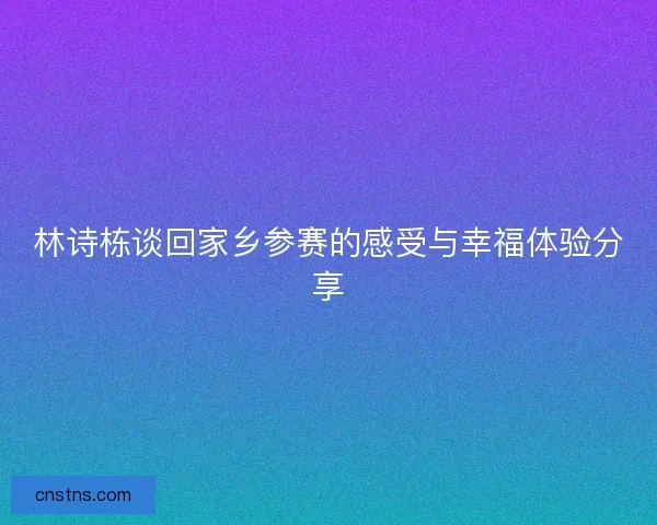 林诗栋谈回家乡参赛的感受与幸福体验分享