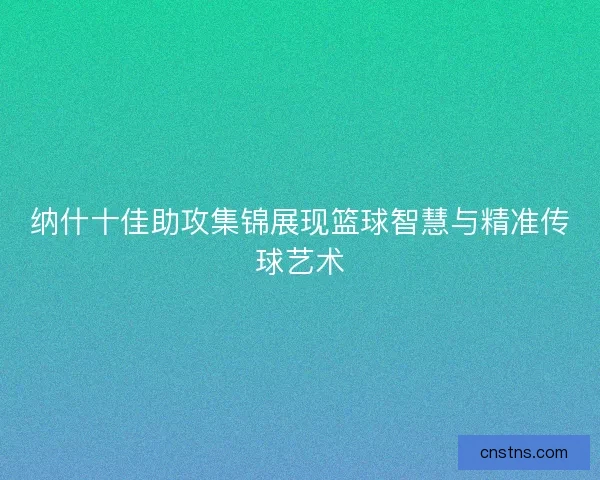纳什十佳助攻集锦展现篮球智慧与精准传球艺术 纳什十佳助攻集锦展现篮球智慧与精准传球艺术