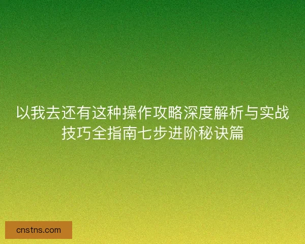 以我去还有这种操作攻略深度解析与实战技巧全指南七步进阶秘诀篇