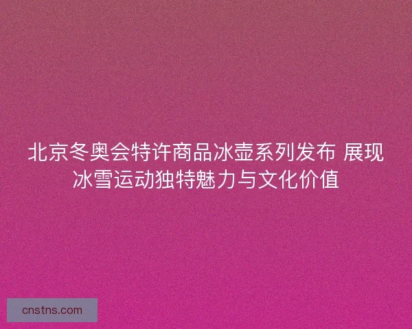 北京冬奥会特许商品冰壶系列发布 展现冰雪运动独特魅力与文化价值
