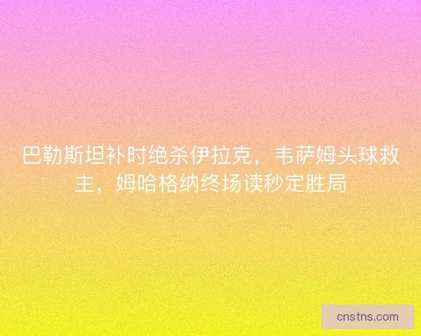 巴勒斯坦补时绝杀伊拉克,韦萨姆头球救主,姆哈格纳终场读秒定胜局 巴勒斯坦补时绝杀伊拉克,韦萨姆头球救主,姆哈格纳终场读秒定胜局