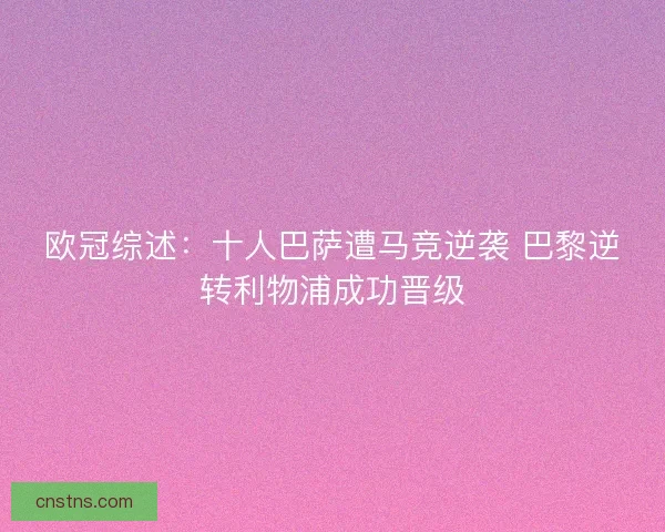欧冠综述：十人巴萨遭马竞逆袭 巴黎逆转利物浦成功晋级