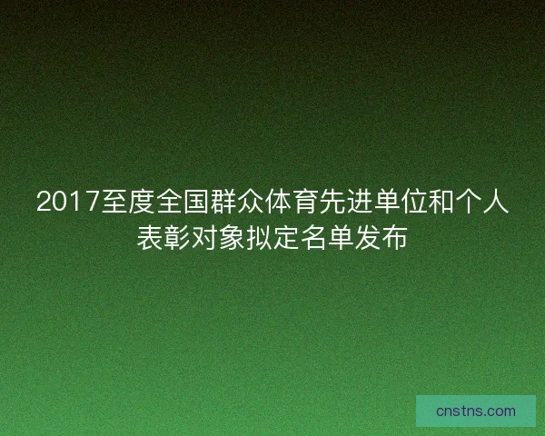 2017至度全国群众体育先进单位和个人表彰对象拟定名单发布