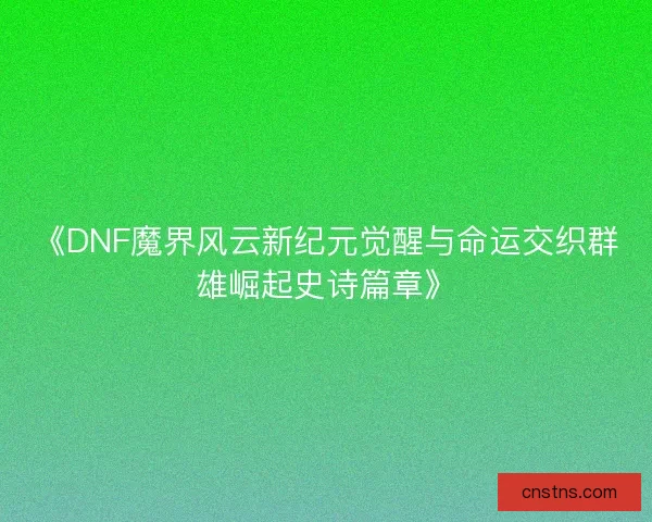 《DNF魔界风云新纪元觉醒与命运交织群雄崛起史诗篇章》