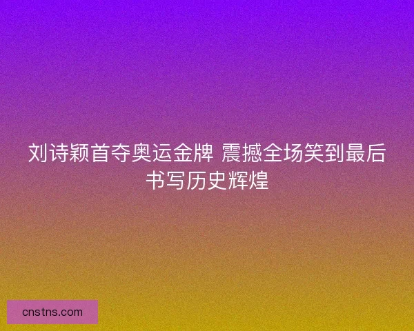 刘诗颖首夺奥运金牌 震撼全场笑到最后书写历史辉煌