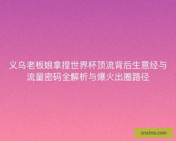 义乌老板娘拿捏世界杯顶流背后生意经与流量密码全解析与爆火出圈路径 义乌老板娘拿捏世界杯顶流背后生意经与流量密码全解析与爆火出圈路径