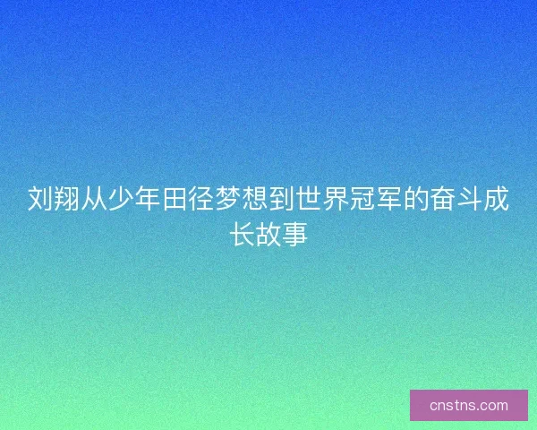 刘翔从少年田径梦想到世界冠军的奋斗成长故事