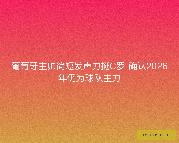 葡萄牙主帅简短发声力挺C罗 确认2026年仍为球队主力