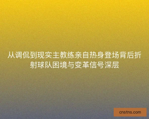 从调侃到现实主教练亲自热身登场背后折射球队困境与变革信号深层