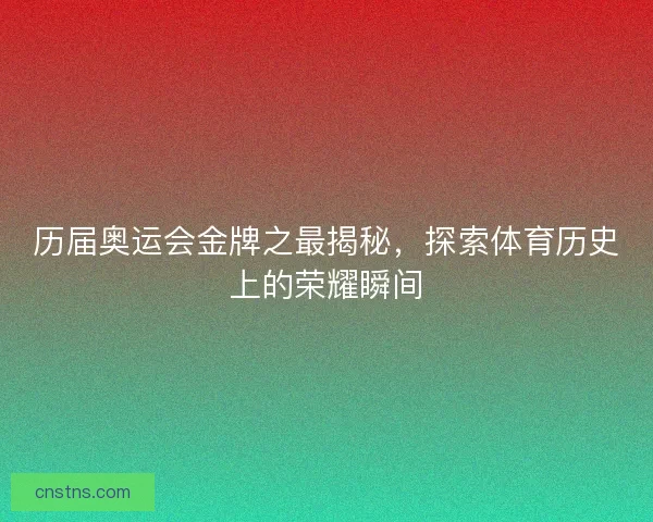 历届奥运会金牌之最揭秘,探索体育历史上的荣耀瞬间 历届奥运会金牌之最揭秘,探索体育历史上的荣耀瞬间