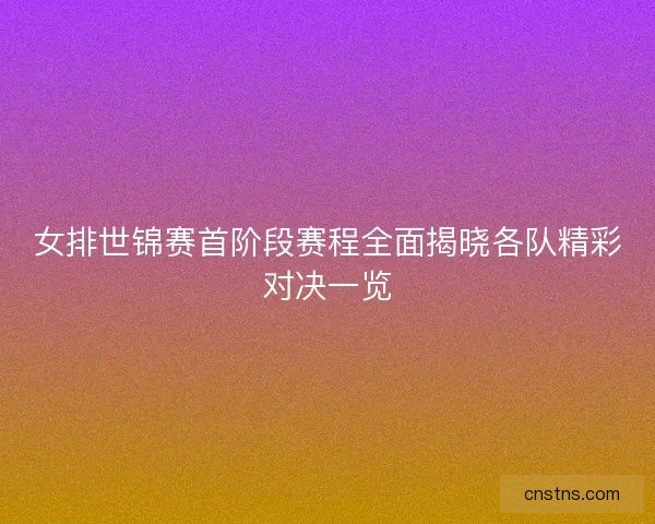 女排世锦赛首阶段赛程全面揭晓各队精彩对决一览