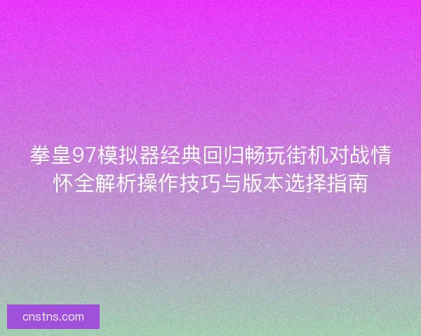 拳皇97模拟器经典回归畅玩街机对战情怀全解析操作技巧与版本选择指南