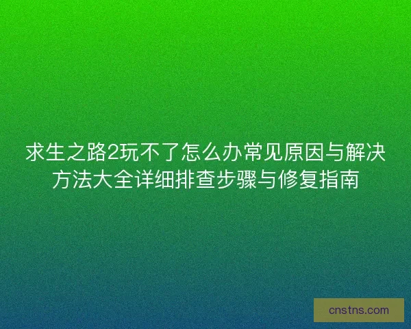 求生之路2玩不了怎么办常见原因与解决方法大全详细排查步骤与修复指南