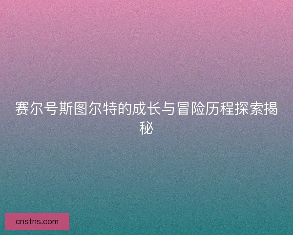 赛尔号斯图尔特的成长与冒险历程探索揭秘