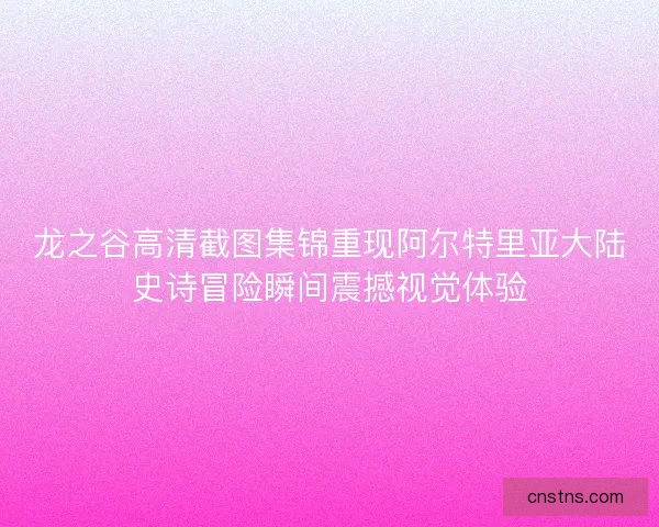 龙之谷高清截图集锦重现阿尔特里亚大陆史诗冒险瞬间震撼视觉体验