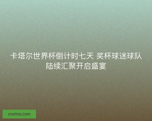 卡塔尔世界杯倒计时七天 奖杯球迷球队陆续汇聚开启盛宴