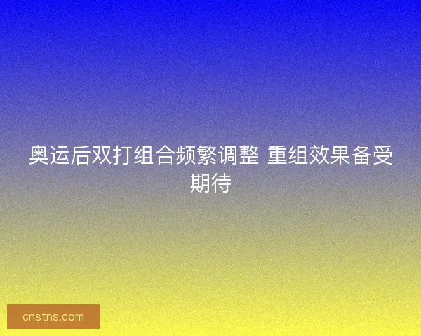 奥运后双打组合频繁调整 重组效果备受期待
