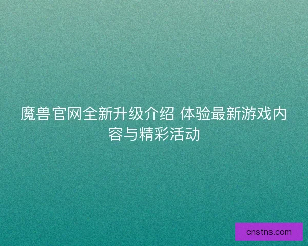魔兽官网全新升级介绍 体验最新游戏内容与精彩活动