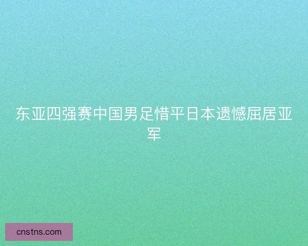 东亚四强赛中国男足惜平日本遗憾屈居亚军
