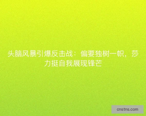头脑风暴引爆反击战：偏要独树一帜，莎力挺自我展现锋芒