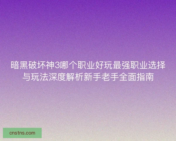 暗黑破坏神3哪个职业好玩最强职业选择与玩法深度解析新手老手全面指南